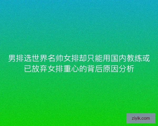 男排选世界名帅女排却只能用国内教练或已放弃女排重心的背后原因分析